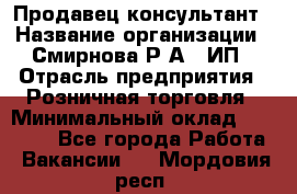 Продавец-консультант › Название организации ­ Смирнова Р.А., ИП › Отрасль предприятия ­ Розничная торговля › Минимальный оклад ­ 30 000 - Все города Работа » Вакансии   . Мордовия респ.